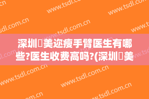 深圳蒳美迩瘦手臂医生有哪些?医生收费高吗?(深圳蒳美迩医疗美容门诊部价格表)