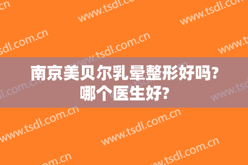 南京美贝尔乳晕整形好吗?哪个医生好?