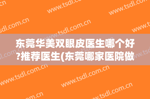 东莞华美双眼皮医生哪个好?推荐医生(东莞哪家医院做双眼皮手术好?)