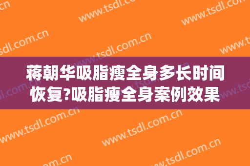 蒋朝华吸脂瘦全身多长时间恢复?吸脂瘦全身案例效果对比图_上海交通大学医学院附属第九人民医院