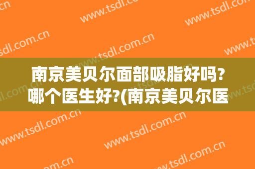 南京美贝尔面部吸脂好吗?哪个医生好?(南京美贝尔医疗美容)