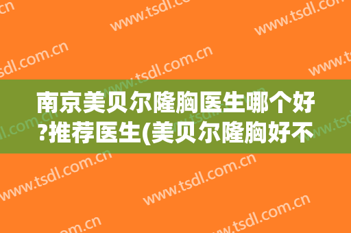 南京美贝尔隆胸医生哪个好?推荐医生(美贝尔隆胸好不好)