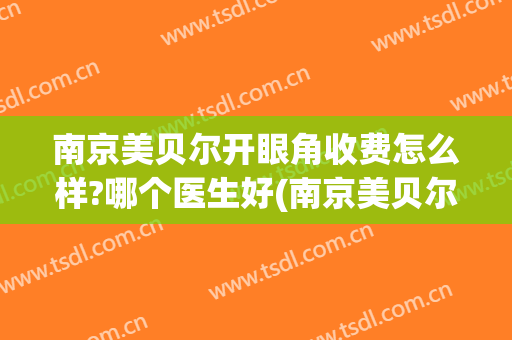 南京美贝尔开眼角收费怎么样?哪个医生好(南京美贝尔美容医院怎么样)