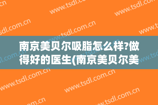 南京美贝尔吸脂怎么样?做得好的医生(南京美贝尔美容医院好不好)