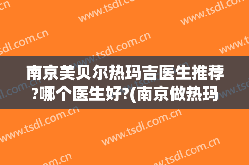 南京美贝尔热玛吉医生推荐?哪个医生好?(南京做热玛吉的三甲医院)