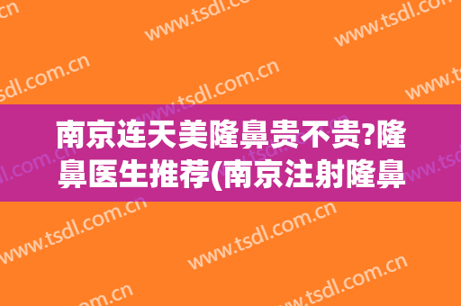南京连天美隆鼻贵不贵?隆鼻医生推荐(南京注射隆鼻效果好吗)