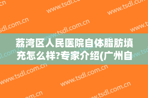 荔湾区人民医院自体脂肪填充怎么样?专家介绍(广州自体脂肪填充吧)
