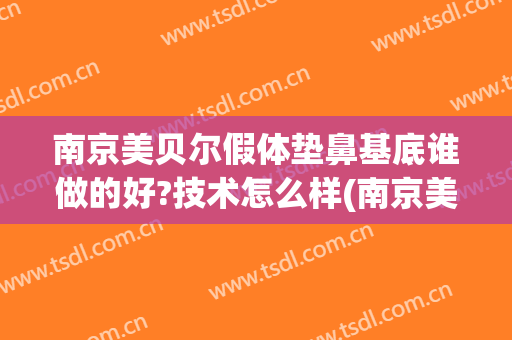 南京美贝尔假体垫鼻基底谁做的好?技术怎么样(南京美贝尔做鼻子怎么样)