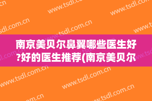 南京美贝尔鼻翼哪些医生好?好的医生推荐(南京美贝尔鼻翼哪些医生好?好的医生推荐电话)