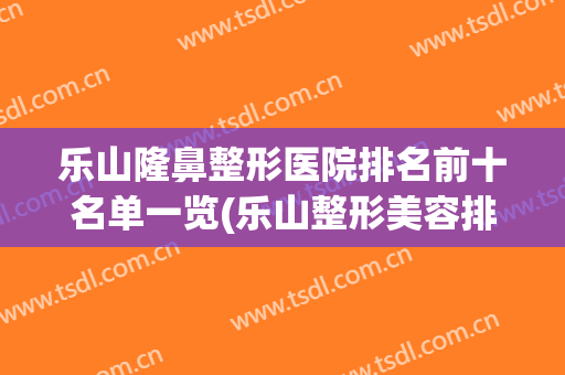 乐山隆鼻整形医院排名前十名单一览(乐山整形美容排名)