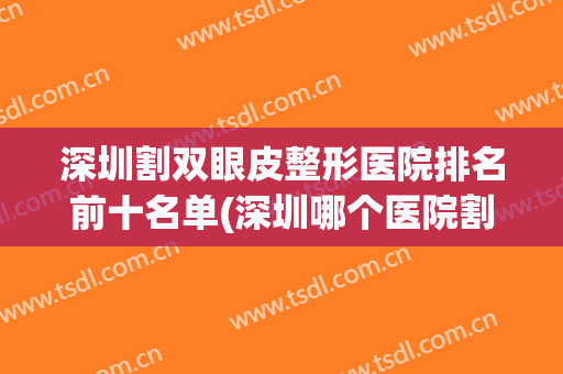 深圳割双眼皮整形医院排名前十名单(深圳哪个医院割双眼皮手术最好)
