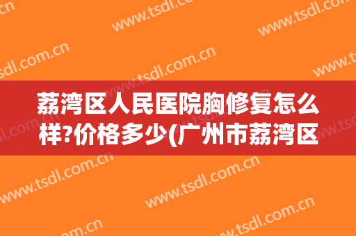荔湾区人民医院胸修复怎么样?价格多少(广州市荔湾区人民医院隆胸)