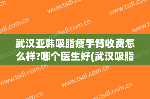 武汉亚韩吸脂瘦手臂收费怎么样?哪个医生好(武汉吸脂术多少钱)