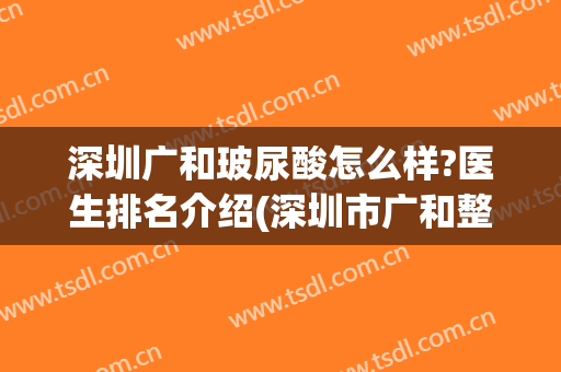 深圳广和玻尿酸怎么样?医生排名介绍(深圳市广和整形美容医院)