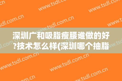 深圳广和吸脂瘦腰谁做的好?技术怎么样(深圳哪个抽脂瘦身好)