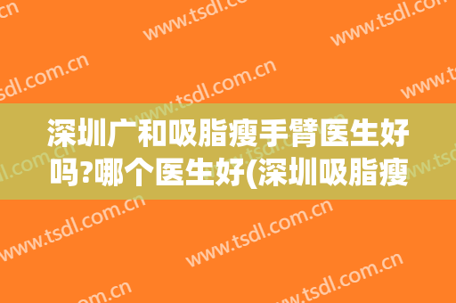 深圳广和吸脂瘦手臂医生好吗?哪个医生好(深圳吸脂瘦胳膊)