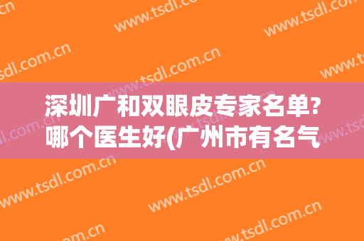 深圳广和双眼皮专家名单?哪个医生好(广州市有名气的双眼皮专家)