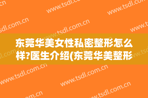 东莞华美女性私密整形怎么样?医生介绍(东莞华美整形医院好不好)