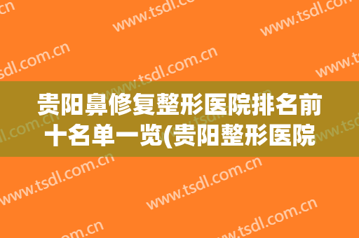 贵阳鼻修复整形医院排名前十名单一览(贵阳整形医院哪里做鼻子好点)