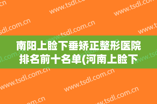 南阳上睑下垂矫正整形医院排名前十名单(河南上睑下垂专家)