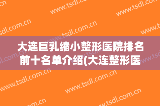 大连巨乳缩小整形医院排名前十名单介绍(大连整形医院排行)