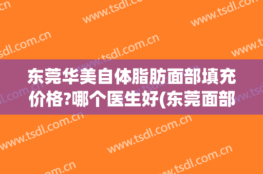 东莞华美自体脂肪面部填充价格?哪个医生好(东莞面部脂肪填充哪里好)