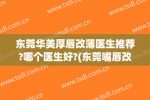 东莞华美厚唇改薄医生推荐?哪个医生好?(东莞嘴唇改薄医院)