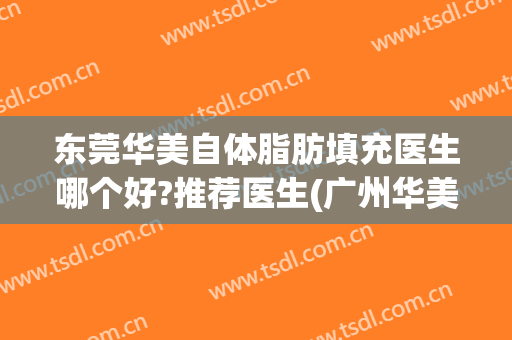 东莞华美自体脂肪填充医生哪个好?推荐医生(广州华美脂肪填充填的好吗)