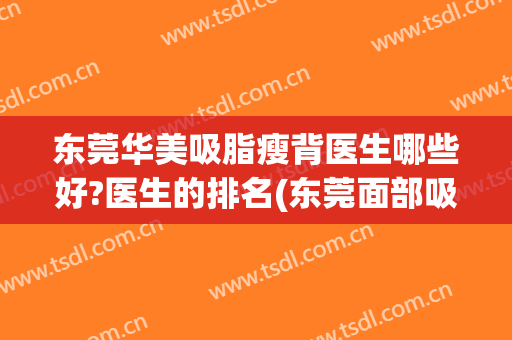 东莞华美吸脂瘦背医生哪些好?医生的排名(东莞面部吸脂减肥价格)