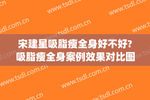 宋建星吸脂瘦全身好不好?吸脂瘦全身案例效果对比图_海军军医大学第一附属医院