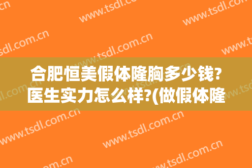 合肥恒美假体隆胸多少钱?医生实力怎么样?(做假体隆胸大概价钱)