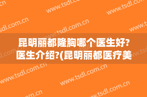 昆明丽都隆胸哪个医生好?医生介绍?(昆明丽都医疗美容医院简介)