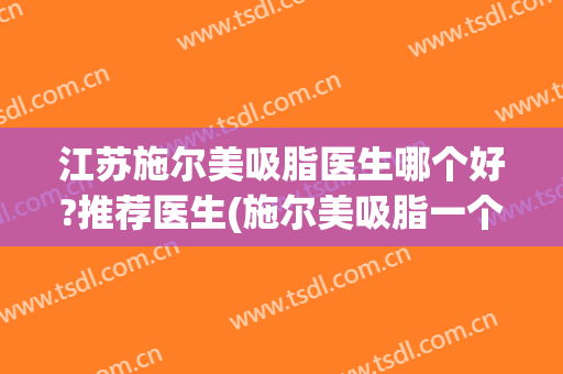 江苏施尔美吸脂医生哪个好?推荐医生(施尔美吸脂一个部位多少钱)