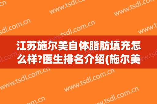 江苏施尔美自体脂肪填充怎么样?医生排名介绍(施尔美吸脂大概多少钱)