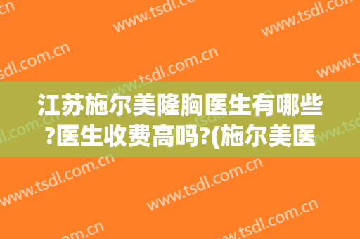 江苏施尔美隆胸医生有哪些?医生收费高吗?(施尔美医院整容)