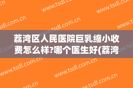 荔湾区人民医院巨乳缩小收费怎么样?哪个医生好(荔湾区人民医院好不好)