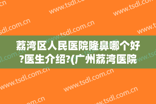 荔湾区人民医院隆鼻哪个好?医生介绍?(广州荔湾医院整形好吗)