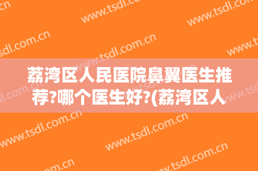 荔湾区人民医院鼻翼医生推荐?哪个医生好?(荔湾区人民医院鼻翼医生推荐?哪个医生好呢)