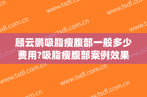 顾云鹏吸脂瘦腹部一般多少费用?吸脂瘦腹部案例效果对比图_中国医学科学院整形外科医院