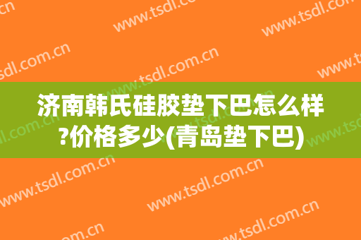 济南韩氏硅胶垫下巴怎么样?价格多少(青岛垫下巴)