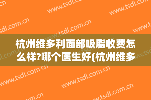 杭州维多利面部吸脂收费怎么样?哪个医生好(杭州维多利亚整形医生)