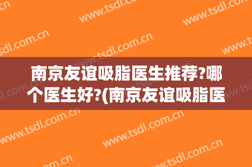 南京友谊吸脂医生推荐?哪个医生好?(南京友谊吸脂医生推荐?哪个医生好男)