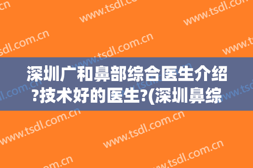 深圳广和鼻部综合医生介绍?技术好的医生?(深圳鼻综合医生排行)
