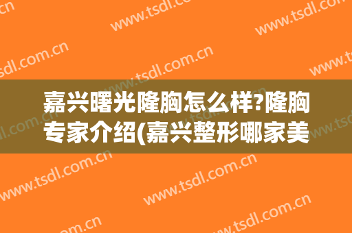 嘉兴曙光隆胸怎么样?隆胸专家介绍(嘉兴整形哪家美容好曙光好不好呢)