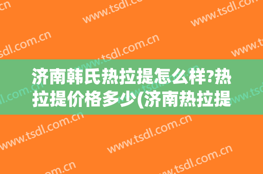 济南韩氏热拉提怎么样?热拉提价格多少(济南热拉提医院)