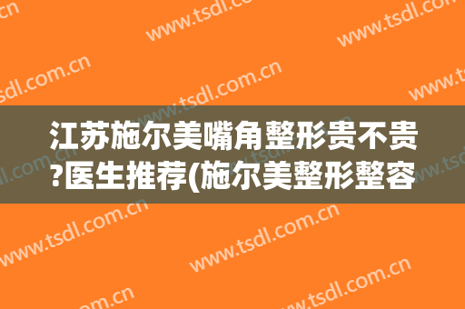 江苏施尔美嘴角整形贵不贵?医生推荐(施尔美整形整容)