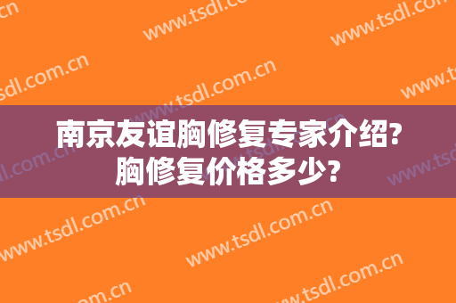 南京友谊胸修复专家介绍?胸修复价格多少?