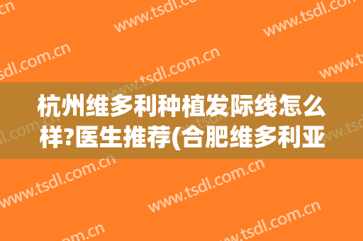 杭州维多利种植发际线怎么样?医生推荐(合肥维多利亚整形医院植发怎么样?)