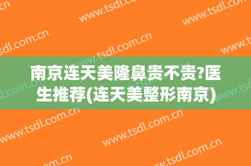 南京连天美隆鼻贵不贵?医生推荐(连天美整形南京)