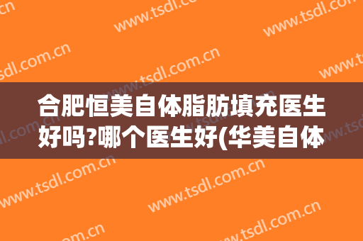 合肥恒美自体脂肪填充医生好吗?哪个医生好(华美自体脂肪填充怎么样)